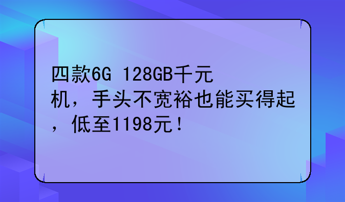 四款6G+128GB千元机，手头不宽裕也能买得起，低至1198元！