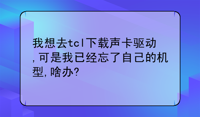 我想去tcl下载声卡驱动,可是我已经忘了自己的机型,啥办?