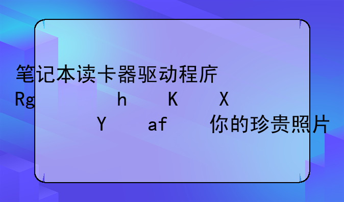 笔记本读卡器驱动程序错误怎么办？拯救你的珍贵照片！