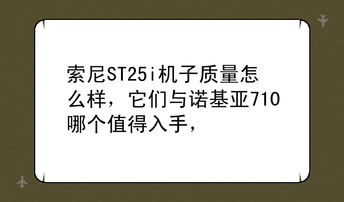 索尼ST25i机子质量怎么样，它们与诺基亚710哪个值得入手，