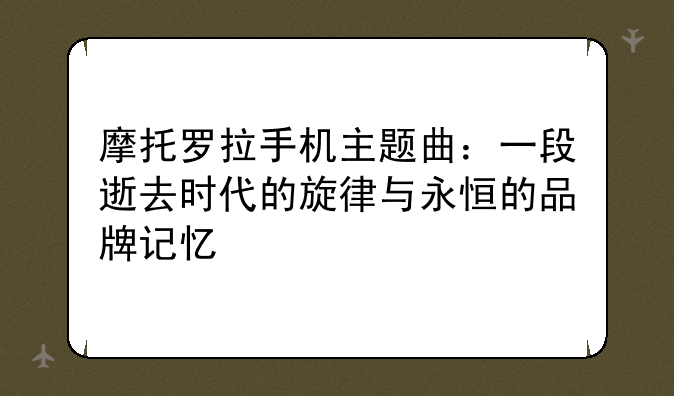 摩托罗拉手机主题曲：一段逝去时代的旋律与永恒的品牌记忆