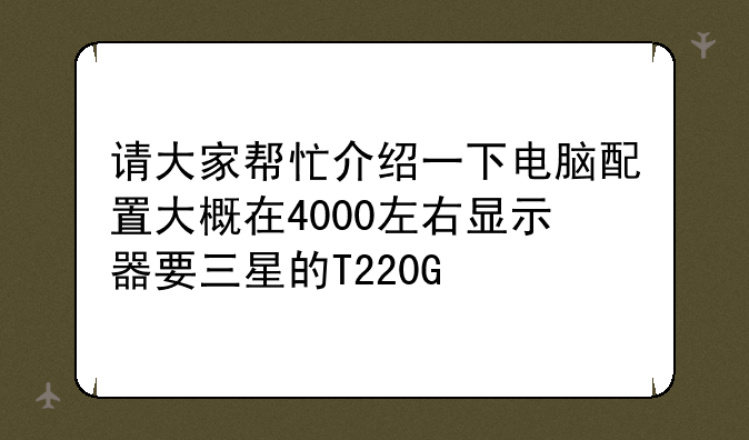 请大家帮忙介绍一下电脑配置大概在4000左右显示器要三星的T220G