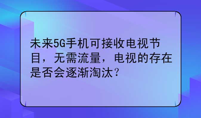 未来5G手机可接收电视节目，无需流量，电视的存在是否会逐渐淘汰？
