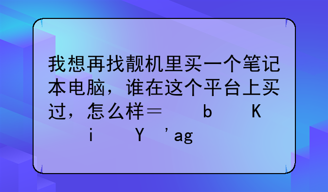 我想再找靓机里买一个笔记本电脑，谁在这个平台上买过，怎么样？是不是真的？