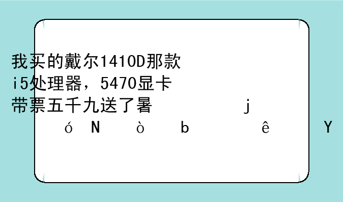 我买的戴尔1410D那款i5处理器，5470显卡带票五千九送了暑促的礼品！是贵了还是合适！