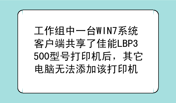 工作组中一台WIN7系统客户端共享了佳能LBP3500型号打印机后，其它电脑无法添加该打印机