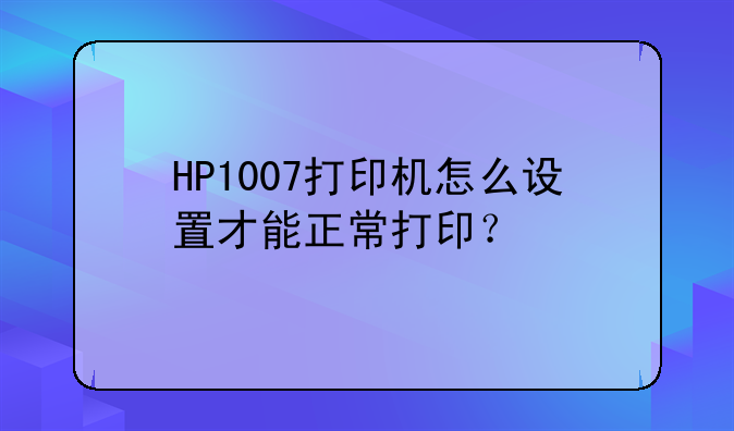HP1007打印机怎么设置才能正常打印？