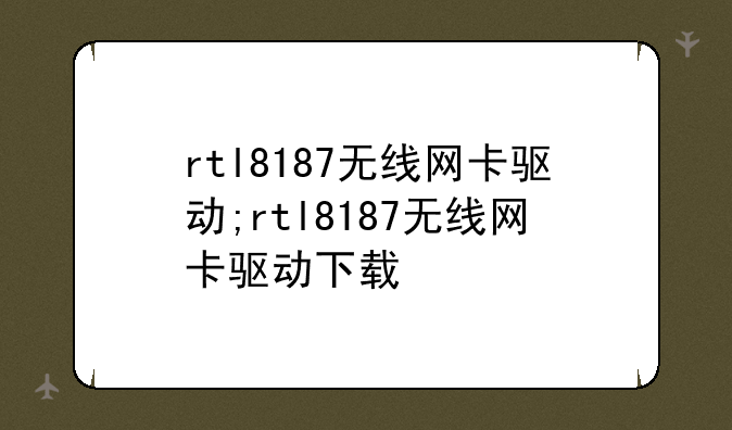 rtl8187无线网卡驱动;rtl8187无线网卡驱动下载