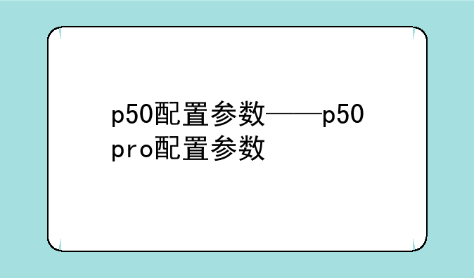 p50配置参数——p50pro配置参数