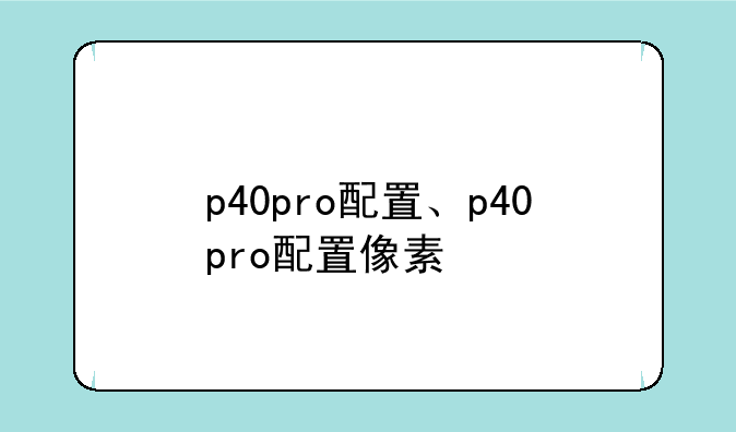 p40pro配置、p40pro配置像素