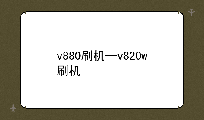 v880刷机—v820w刷机