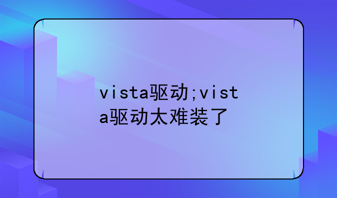 vista驱动;vista驱动太难装了