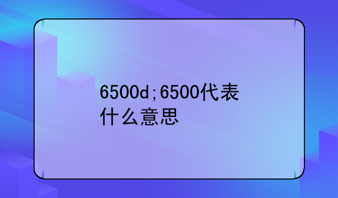 6500d;6500代表什么意思