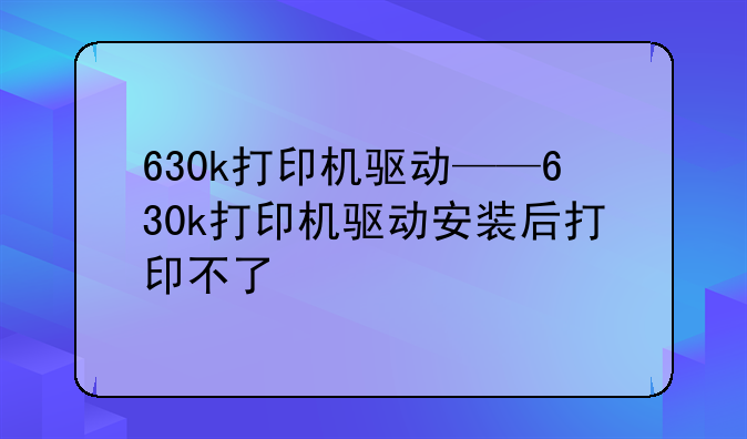 630k打印机驱动——630k打印机驱动安装后打印不了