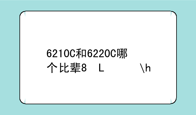 6210C和6220C哪个比较好？