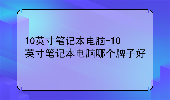 10英寸笔记本电脑-10英寸笔记本电脑哪个牌子好