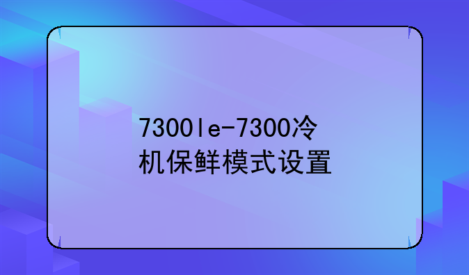 7300le-7300冷机保鲜模式设置