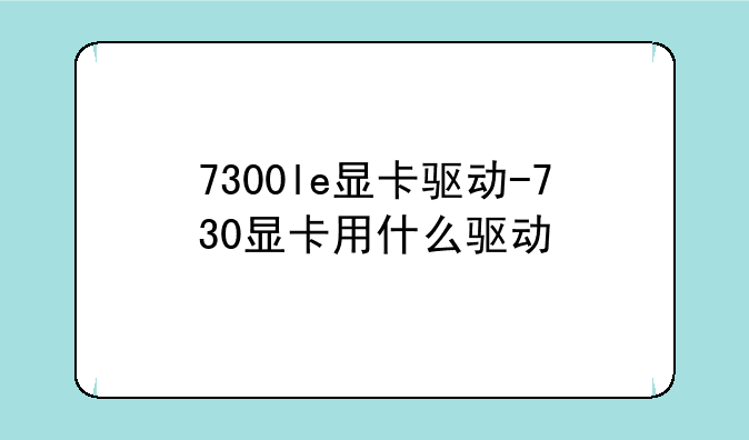 7300le显卡驱动-730显卡用什么驱动