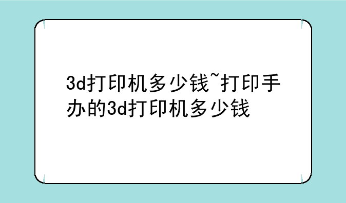 3d打印机多少钱~打印手办的3d打印机多少钱