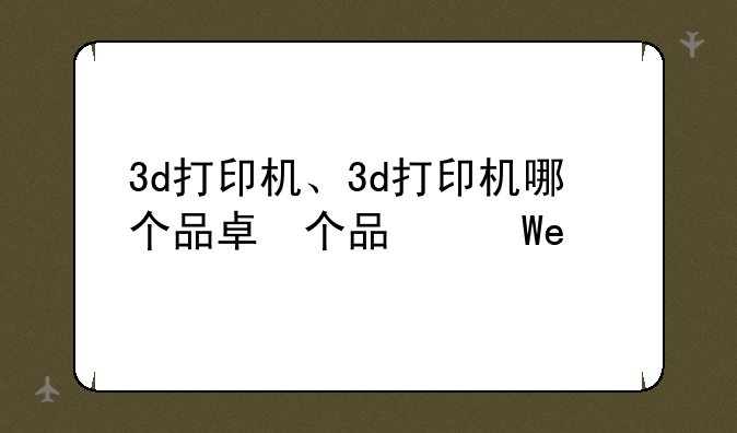 3d打印机、3d打印机哪个品牌最好