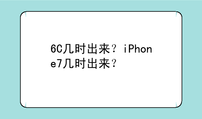 6C几时出来？iPhone7几时出来？