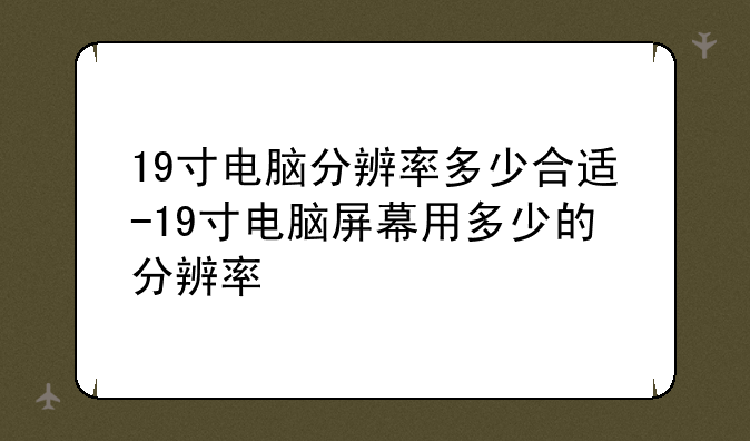 19寸电脑分辨率多少合适-19寸电脑屏幕用多少的分辨率