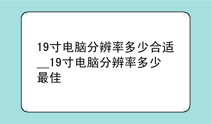 19寸电脑分辨率多少合适__19寸电脑分辨率多少最佳