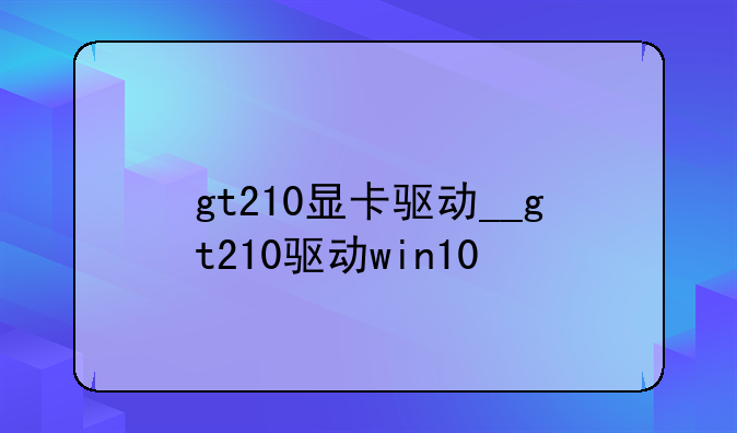 gt210显卡驱动__gt210驱动win10