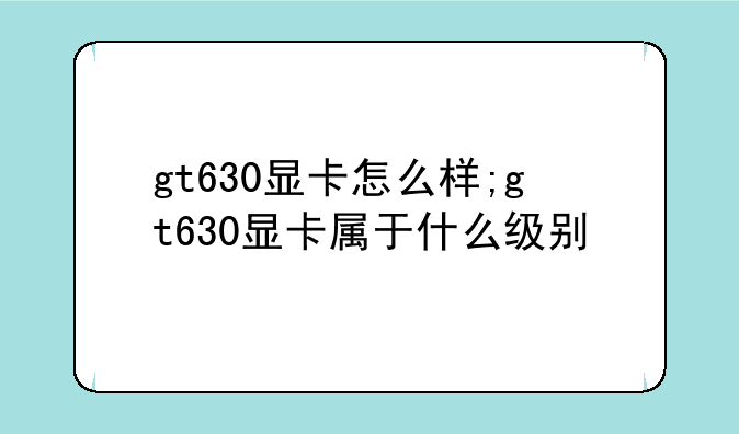 gt630显卡怎么样;gt630显卡属于什么级别