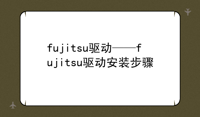 fujitsu驱动——fujitsu驱动安装步骤