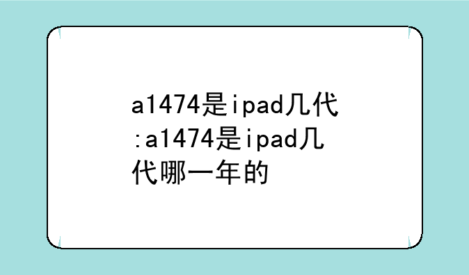a1474是ipad几代:a1474是ipad几代哪一年的