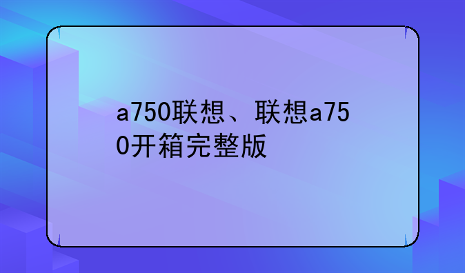 a750联想、联想a750开箱完整版