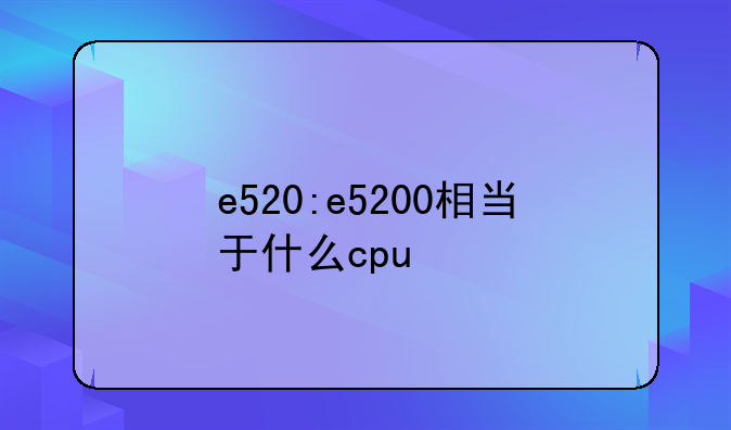 e520:e5200相当于什么cpu