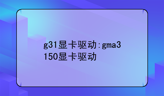 g31显卡驱动:gma3150显卡驱动