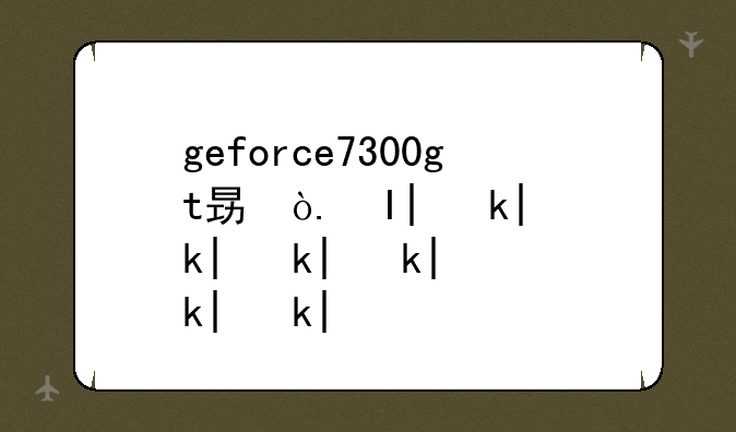 geforce7300gt显卡怎么样