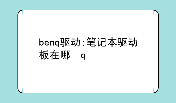 benq驱动;笔记本驱动板在哪里
