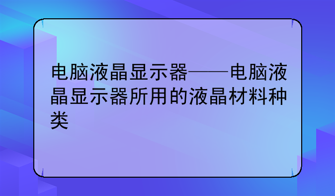 电脑液晶显示器——电脑液晶显示器所用的液晶材料种类