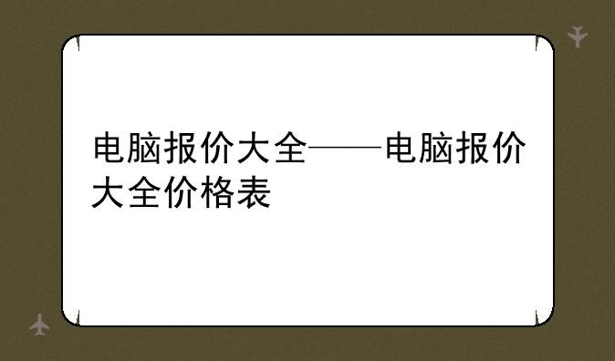 电脑报价大全——电脑报价大全价格表