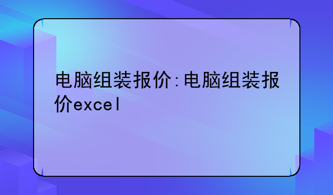 电脑组装报价:电脑组装报价excel