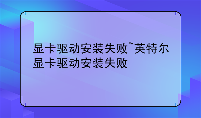 显卡驱动安装失败~英特尔显卡驱动安装失败