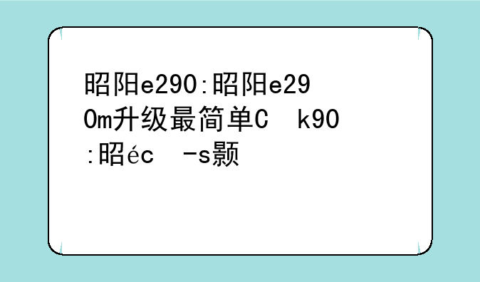 昭阳e290:昭阳e290m升级最简单三个步骤