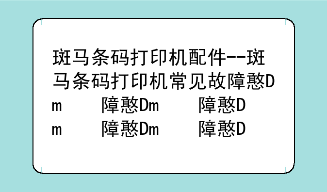 斑马条码打印机配件--斑马条码打印机常见故障排除