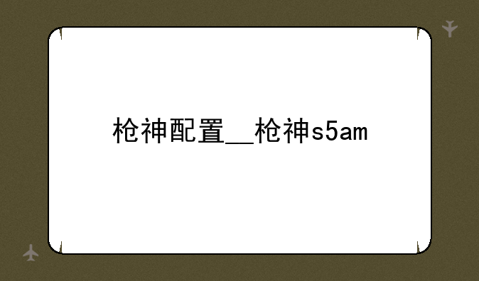 枪神配置__枪神s5am