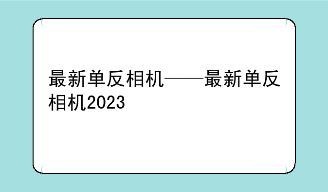 最新单反相机——最新单反相机2023