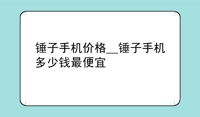 锤子手机价格__锤子手机多少钱最便宜
