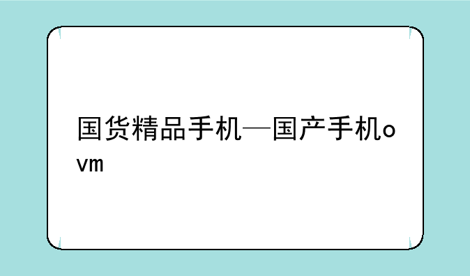 国货精品手机—国产手机ovm