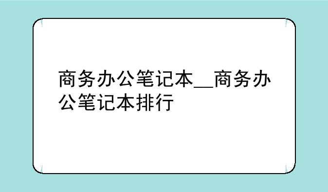 商务办公笔记本__商务办公笔记本排行