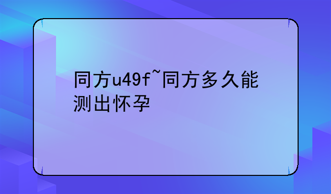 同方u49f~同方多久能测出怀孕