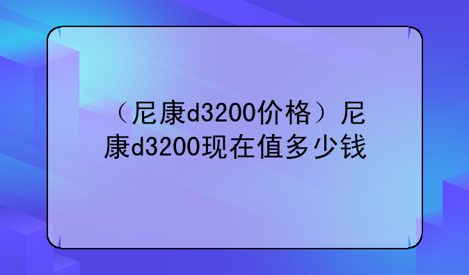 （尼康d3200价格）尼康d3200现在值多少钱