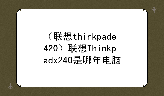 （联想thinkpade420）联想Thinkpadx240是哪年电脑